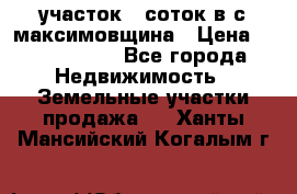 участок 12соток в с.максимовщина › Цена ­ 1 000 000 - Все города Недвижимость » Земельные участки продажа   . Ханты-Мансийский,Когалым г.
